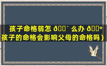 孩子命格弱怎 🌴 么办 🌺 （孩子的命格会影响父母的命格吗）